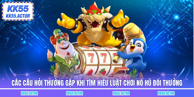 Các câu hỏi thường gặp khi tìm hiểu luật chơi nổ hũ đổi thưởng