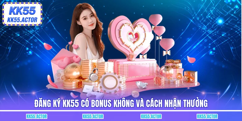 Đăng ký KK55 có bonus không và cách nhận thưởng