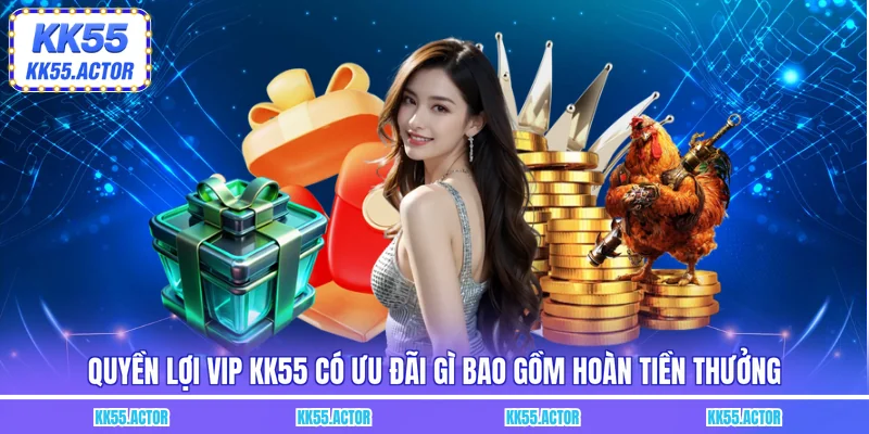 Quyền lợi VIP KK55 có ưu đãi gì bao gồm hoàn tiền thưởng